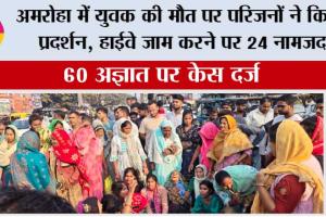 अमरोहा में युवक की मौत पर परिजनों ने किया प्रदर्शन, हाईवे जाम करने पर 24 नामजद