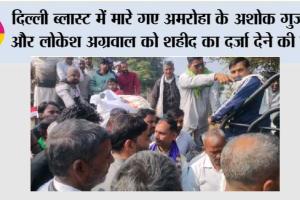 दिल्ली ब्लास्ट में मारे गए अमरोहा के अशोक गुज्जर और लोकेश अग्रवाल को शहीद का दर्जा देने की मांग