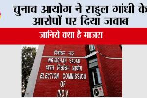 चुनाव आयोग ने राहुल गांधी के आरोपों पर दिया जवाब