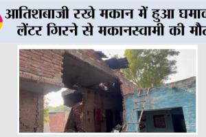 Firozabad: आतिशबाजी रखे मकान में हुआ घमाका, लेंटर गिरने से मकानस्वामी की मौत, गांव में मचा हड़कंप