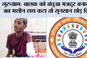 गुरुग्राम: बालक को बंधुआ मजदूर बनाया, जब मशीन से हाथ कटा तो सुनसान छोड़ दिया