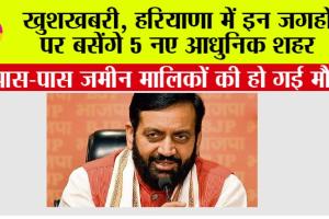 Haryana: खुशखबरी, हरियाणा में इन जगहों पर बसेंगे 5 नए आधुनिक शहर, इन गांवों की हो जाएगी बल्ले-बल्ले