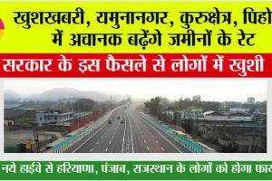 Haryana Highway News: खुशखबरी, यमुनानगर, कुरुक्षेत्र, पिहोवा में अचानक बढ़ेंगे जमीनों के रेट, सरकार के इस फैसले से लोगों में खुशी
