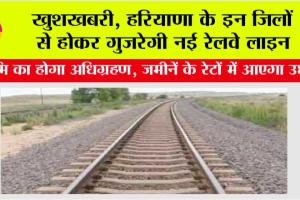 Haryana Railway News: खुशखबरी, हरियाणा के इन जिलों से होकर गुजरेगी नई रेलवे लाइन, भूमि का होगा अधिग्रहण
