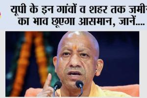 UP: यूपी के इन गांवों व शहर तक जमीन  का भाव छूएगा आसमान, जानें….