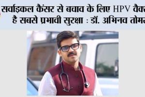 सर्वाइकल कैंसर से बचाव के लिए HPV वैक्सीन है सबसे प्रभावी सुरक्षा : डॉ. अभिनव तोमर”