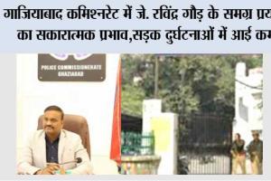 गाजियाबाद कमिश्नरेट में जे. रविंद्र गौड़ के समग्र प्रयासों का सकारात्मक प्रभाव, सड़क दुर्घटनाओं में आई कमी