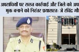 अपराधियों पर सख्त कार्रवाई और जिले को अपराध मुक्त बनाने को निरंतर प्रयासरत: जे रविंद्र गौड़