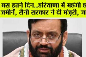 Haryana: बस इतने दिन…हरियाणा के इस जिले में महंगी होंगी जमीनें, सैनी सरकार ने दी मंजूरी, जानें…