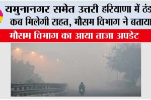 Haryana Weather: यमुनानगर समेत उत्तरी हरियाणा में ठंड से कब मिलेगी राहत, मौसम विभाग ने बताया…