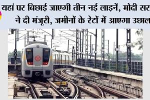 Metro News: यहां पर बिछाई जाएगी तीन नई लाइनें, मोदी सरकार ने दी मंजूरी, जमीनों के रेटों में आएगा उछाल