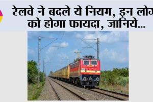 Railway News: रेलवे ने बदले ये नियम, इन लोगों को होगा फायदा, जानिये…