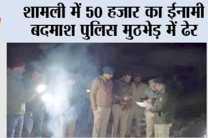 शामली में 50 हजार का ईनामी बदमाश पुलिस मुठभेड़ में ढेर
