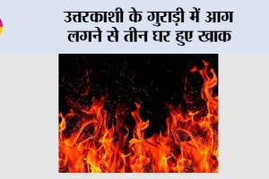 Uttarkashi Fire: उत्तरकाशी के गुराड़ी में आग लगने से तीन घर हुए खाक