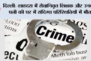 दिल्ली: शाहदरा में सेवानिवृत्त शिक्षक और उनकी पत्नी की घर में संदिग्ध परिस्थितियों में मौत, हत्या की आशंका