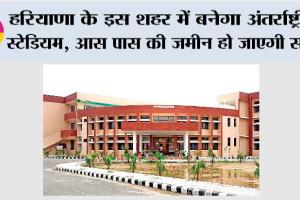 हरियाणा के इस शहर में बनेगा अंतरराष्ट्रीय स्टेडियम, आस पास की जमीन हो जाएगी सोना