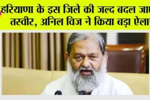 Haryana: हरियाणा के इस जिले की जल्द बदल जाएगी तस्वीर, अनिल विज ने किया बड़ा ऐलान