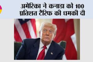 अमेरिका ने कनाडा को 100 प्रतिशत टैरिफ की धमकी दी