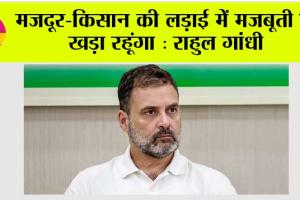 मजदूर-किसान की लड़ाई में मजबूती से खड़ा रहूंगा : राहुल गांधी