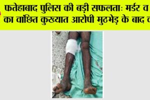 फतेहाबाद पुलिस की बड़ी सफलता: मर्डर व रेप का वांछित कुख्यात आरोपी मुठभेड़ के बाद काबू