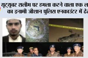 यूट्यूबर सलीम पर हमला करने वाला एक लाख का इनामी जीशान पुलिस एनकाउंटर में ढेर, सर्जिकल ब्लेड और तमंचा बरामद