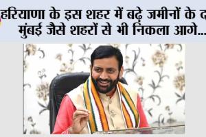 Haryana: हरियाणा के इस शहर में बढ़े जमीनों के दाम, मुंबई जैसे शहरों से भी निकला आगे…