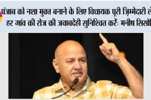 पंजाब को नशा मुक्त बनाने के लिए विधायक पूरी ज़िम्मेदारी लें और हर गांव की रोज़ की जवाबदेही सुनिश्चित करें: मनीष सिसोदिया