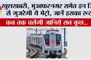 Metro News: खुशखबरी, मुज्जफरनगर समेत इन जिलों से होकर गुजरेगी ये मेट्रो!, जानें इसका रूट, जानिये सब कुछ