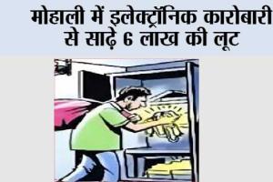 मोहाली में इलेक्ट्रॉनिक कारोबारी से साढ़े 6 लाख की लूट