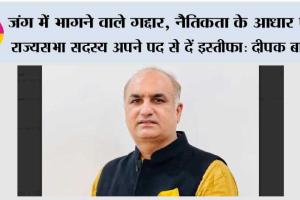 जंग में भागने वाले गद्दार, नैतिकता के आधार पर राज्यसभा सदस्य अपने पद से दें इस्तीफा: दीपक बाली