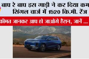बाप रे बाप इस गाड़ी ने कर दिया कमाल, सिंगल चार्ज में 1520 कि.मी. रेंज, कीमत जानकर आप हो जाओगे हैरान, जानें ….