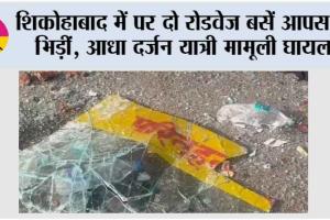 शिकोहाबाद में पर दो रोडवेज बसें आपस में भिड़ीं, आधा दर्जन यात्री मामूली घायल