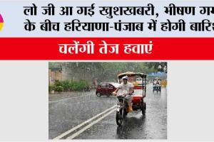 Haryana-Punjab Weather: लो जी आ गई खुशखबरी, भीषण गर्मी के बीच हरियाणा-पंजाब में होगी बारिश, चलेंगी तेज हवाएं