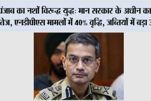 पंजाब का नशों विरूद्ध युद्ध: मान सरकार के अधीन कार्रवाई तेज, एनडीपीएस मामलों में 40% वृद्धि, जब्तियों में बड़ा उछाल