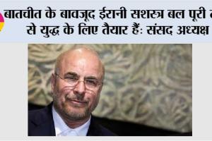 बातचीत के बावजूद ईरानी सशस्त्र बल पूरी तरह से युद्ध के लिए तैयार हैं: संसद अध्यक्ष
