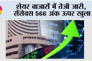 शेयर बाजारों में तेजी जारी, सेंसेक्स 566 अंक ऊपर खुला