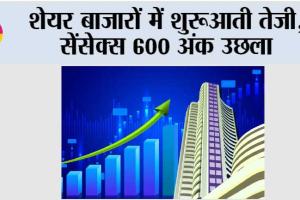 शेयर बाजारों में शुरूआती तेजी, सेंसेक्स 600 अंक उछला