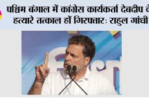 पश्चिम बंगाल में कांग्रेस कार्यकर्ता देबदीप के हत्यारे तत्काल हों गिरफ्तार: राहुल गांधी