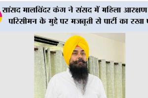 सांसद मालविंदर कंग ने संसद में महिला आरक्षण और परिसीमन के मुद्दे पर मजबूती से पार्टी का रखा पक्ष