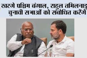 खरगे पश्चिम बंगाल, राहुल तमिलनाडु में चुनावी सभाओं को संबोधित करेंगे