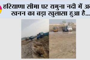 हरियाणा सीमा पर यमुना नदी में अवैध खनन का बड़ा खुलासा हुआ है