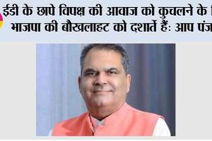 ईडी के छापे विपक्ष की आवाज को कुचलने के लिए भाजपा की बौखलाहट को दर्शाते हैं: आप पंजाब