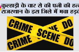 कुल्हाड़ी के वार से की पत्नी की हत्या, राजस्थान के इस जिले में मचा हड़कंप