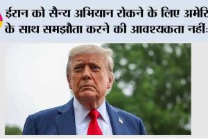 ईरान को सैन्य अभियान रोकने के लिए अमेरिका के साथ समझौता करने की आवश्यकता नहीं: ट्रंप