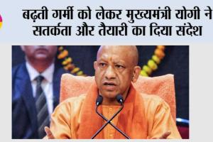 बढ़ती गर्मी को लेकर मुख्यमंत्री योगी ने सतर्कता और तैयारी का दिया संदेश