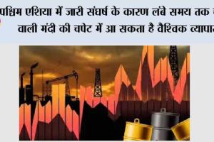 पश्चिम एशिया में जारी संघर्ष के कारण लंबे समय तक चलने वाली मंदी की चपेट में आ सकता है वैश्विक व्यापार
