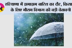 हरियाणा में झमाझम बारिश का दौर, किसानों के लिए मौसम विभाग की बड़ी चेतावनी