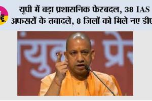 UP में बड़ा प्रशासनिक फेरबदल: 38 IAS अफसरों के तबादले, 8 जिलों को मिले नए DM