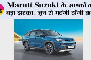 Maruti Suzuki के ग्राहकों को बड़ा झटका! जून से महंगी होंगी कारें, 30 हजार रुपये तक बढ़ेंगे दाम