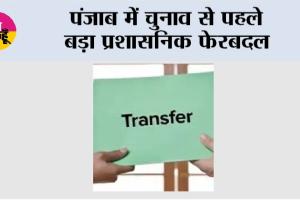 Punjab News: पंजाब में चुनाव से पहले बड़ा प्रशासनिक फेरबदल